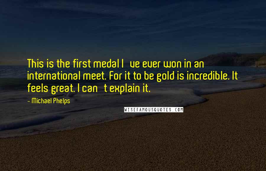 Michael Phelps Quotes: This is the first medal I've ever won in an international meet. For it to be gold is incredible. It feels great. I can't explain it.