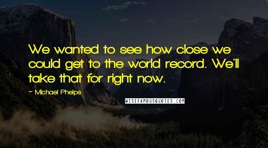 Michael Phelps Quotes: We wanted to see how close we could get to the world record. We'll take that for right now.