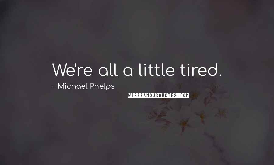 Michael Phelps Quotes: We're all a little tired.