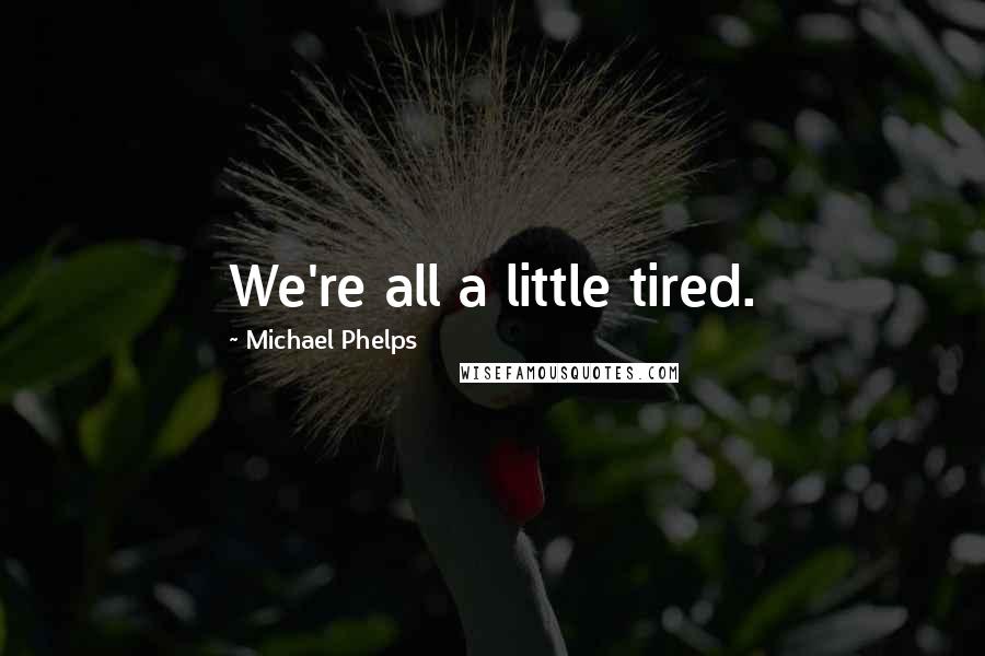 Michael Phelps Quotes: We're all a little tired.