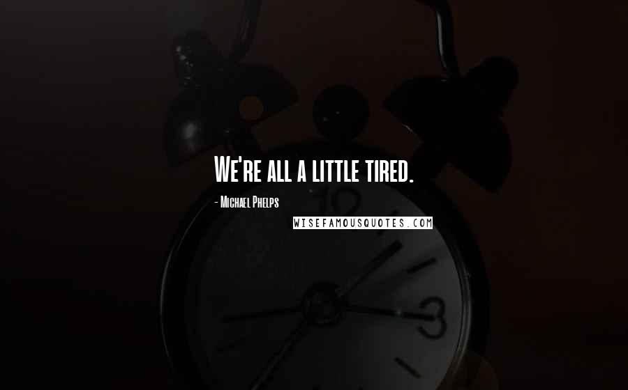 Michael Phelps Quotes: We're all a little tired.