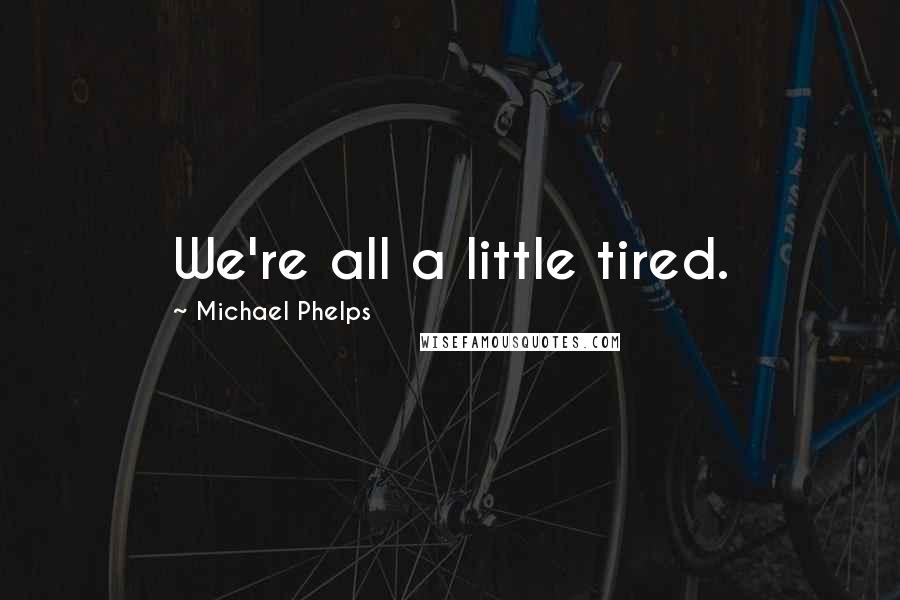 Michael Phelps Quotes: We're all a little tired.