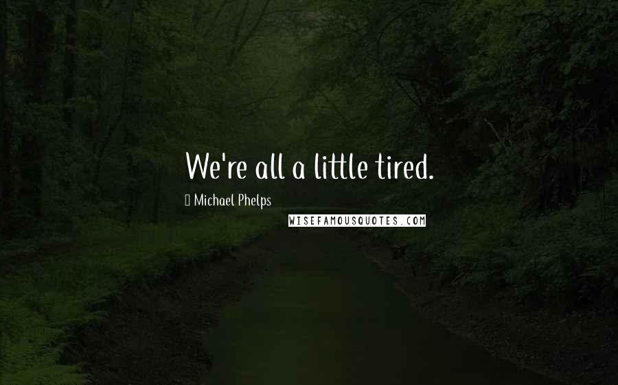 Michael Phelps Quotes: We're all a little tired.