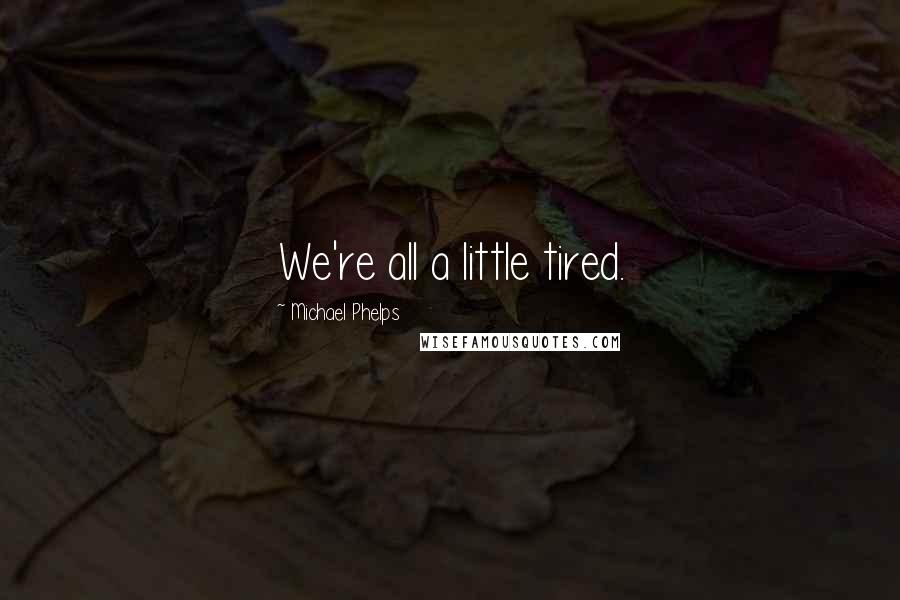 Michael Phelps Quotes: We're all a little tired.