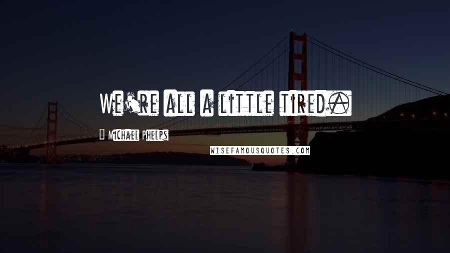 Michael Phelps Quotes: We're all a little tired.