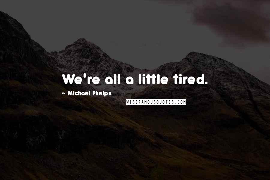 Michael Phelps Quotes: We're all a little tired.