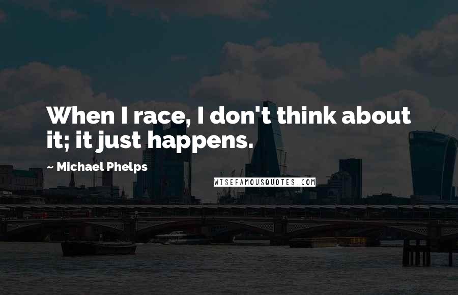 Michael Phelps Quotes: When I race, I don't think about it; it just happens.