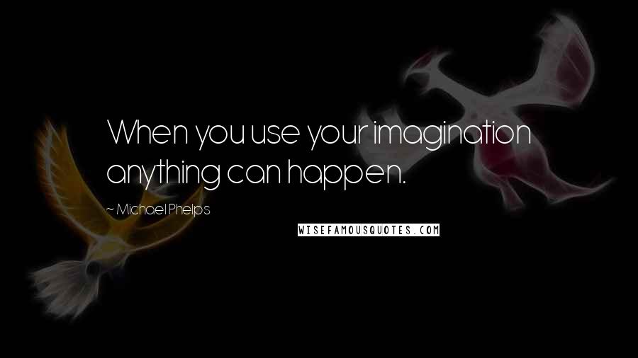 Michael Phelps Quotes: When you use your imagination anything can happen.