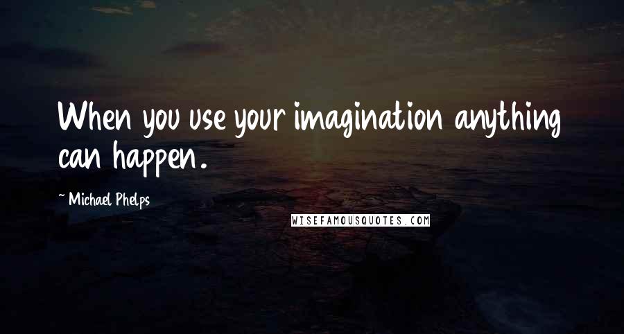 Michael Phelps Quotes: When you use your imagination anything can happen.