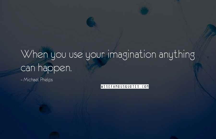 Michael Phelps Quotes: When you use your imagination anything can happen.