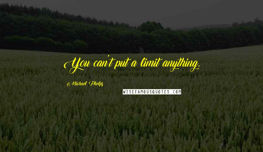 Michael Phelps Quotes: You can't put a limit anything.