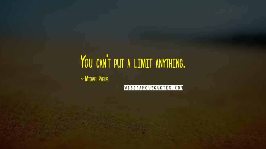 Michael Phelps Quotes: You can't put a limit anything.