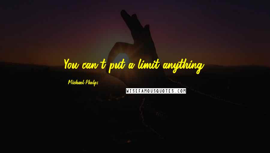 Michael Phelps Quotes: You can't put a limit anything.