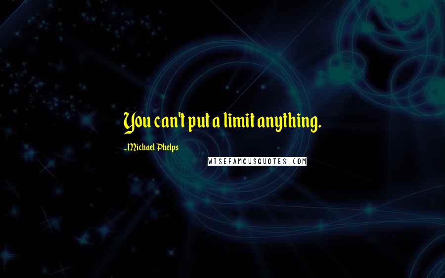 Michael Phelps Quotes: You can't put a limit anything.