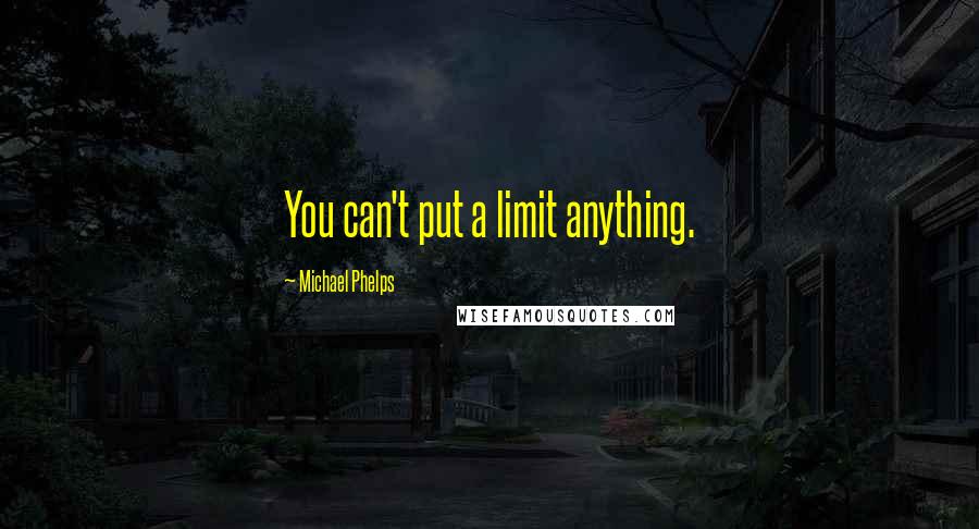 Michael Phelps Quotes: You can't put a limit anything.