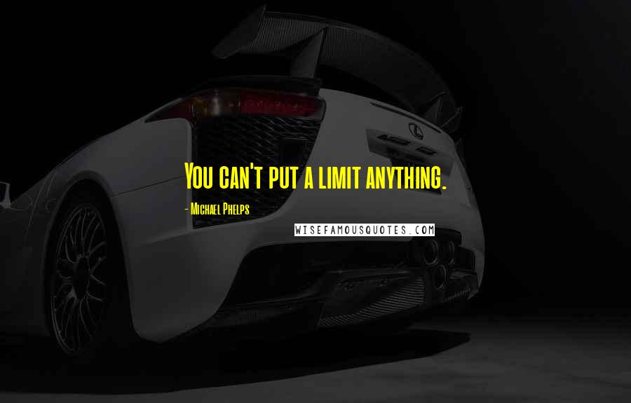 Michael Phelps Quotes: You can't put a limit anything.