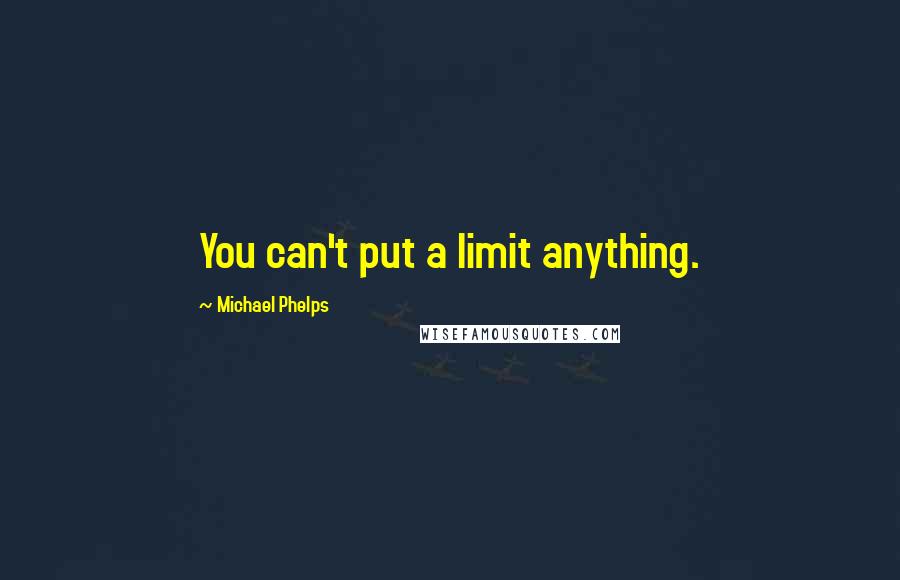 Michael Phelps Quotes: You can't put a limit anything.