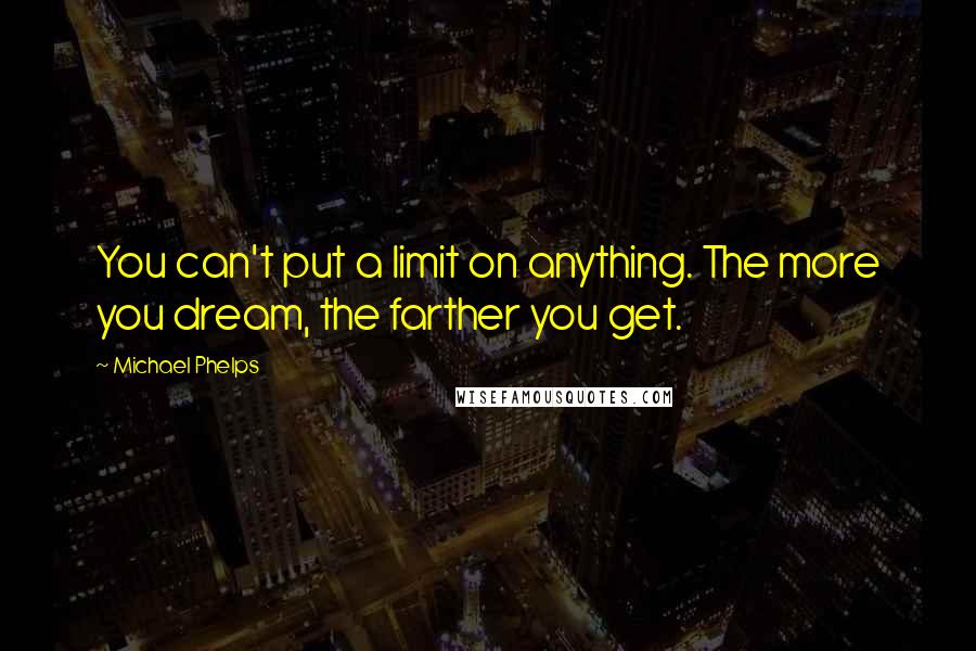 Michael Phelps Quotes: You can't put a limit on anything. The more you dream, the farther you get.