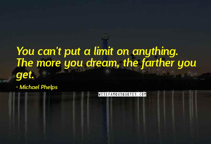 Michael Phelps Quotes: You can't put a limit on anything. The more you dream, the farther you get.