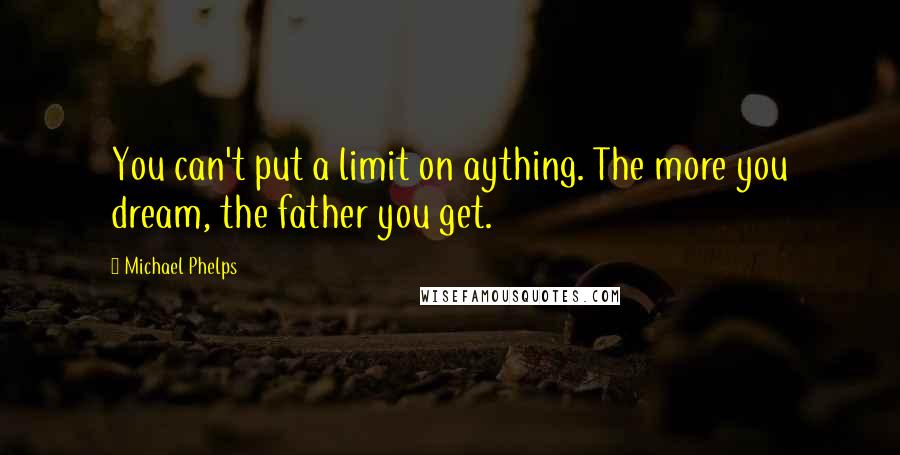 Michael Phelps Quotes: You can't put a limit on aything. The more you dream, the father you get.