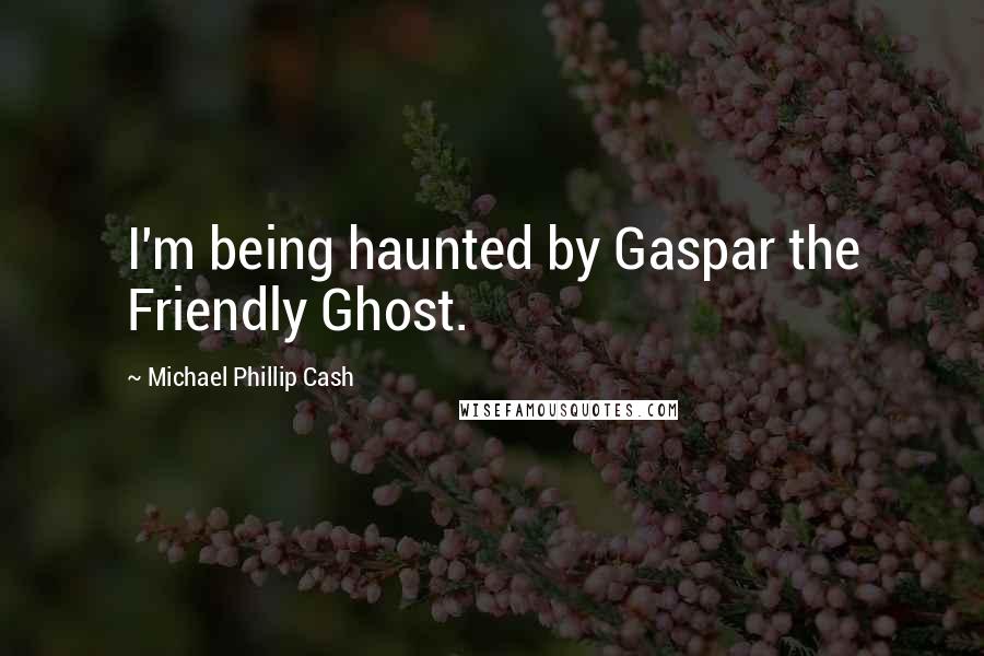 Michael Phillip Cash Quotes: I'm being haunted by Gaspar the Friendly Ghost.