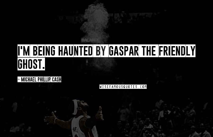 Michael Phillip Cash Quotes: I'm being haunted by Gaspar the Friendly Ghost.