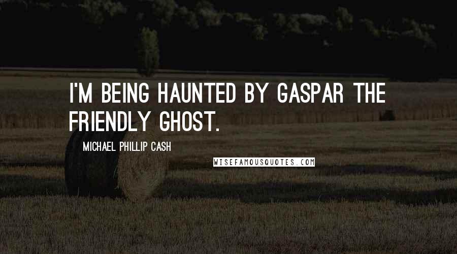 Michael Phillip Cash Quotes: I'm being haunted by Gaspar the Friendly Ghost.