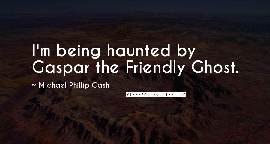 Michael Phillip Cash Quotes: I'm being haunted by Gaspar the Friendly Ghost.