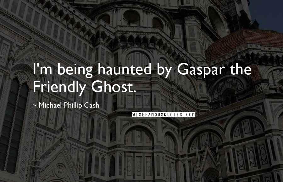 Michael Phillip Cash Quotes: I'm being haunted by Gaspar the Friendly Ghost.
