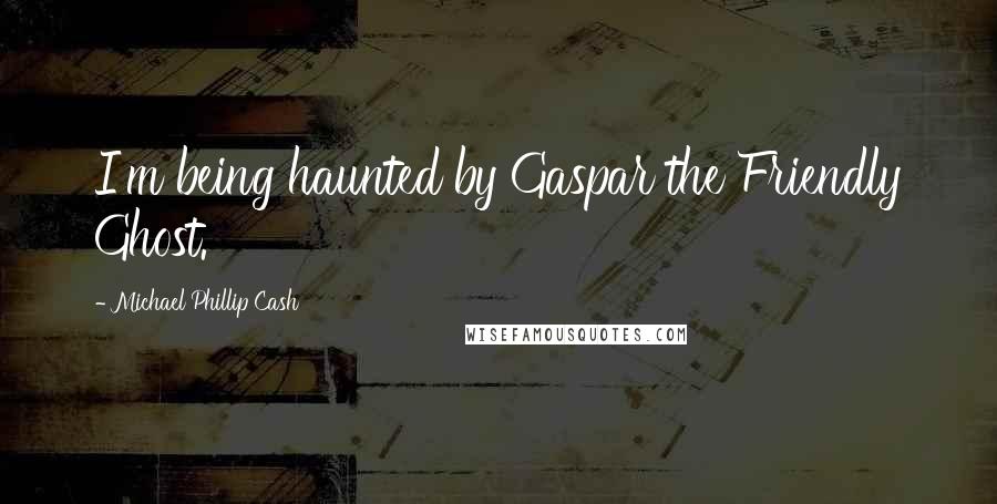Michael Phillip Cash Quotes: I'm being haunted by Gaspar the Friendly Ghost.