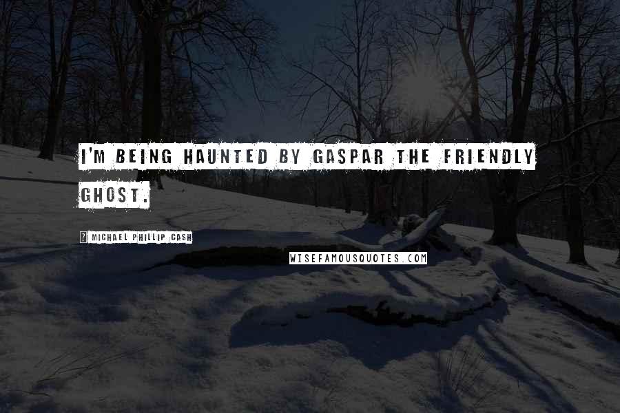 Michael Phillip Cash Quotes: I'm being haunted by Gaspar the Friendly Ghost.