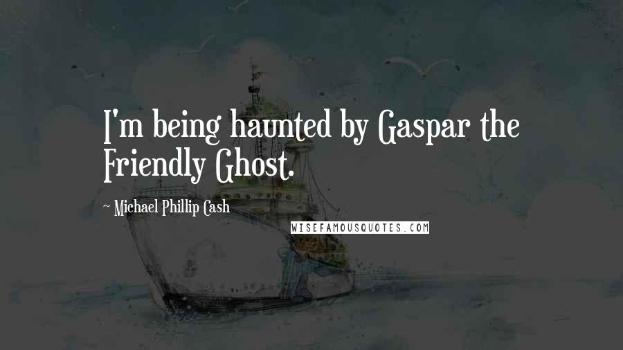 Michael Phillip Cash Quotes: I'm being haunted by Gaspar the Friendly Ghost.