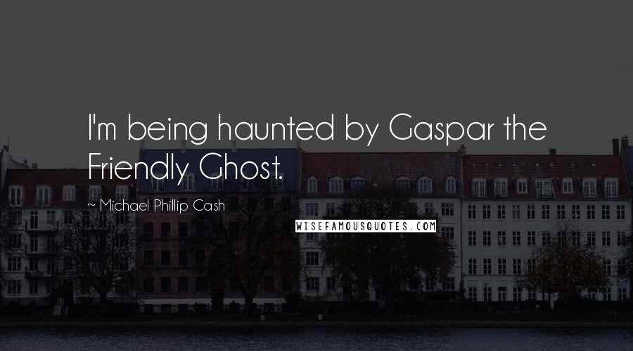 Michael Phillip Cash Quotes: I'm being haunted by Gaspar the Friendly Ghost.