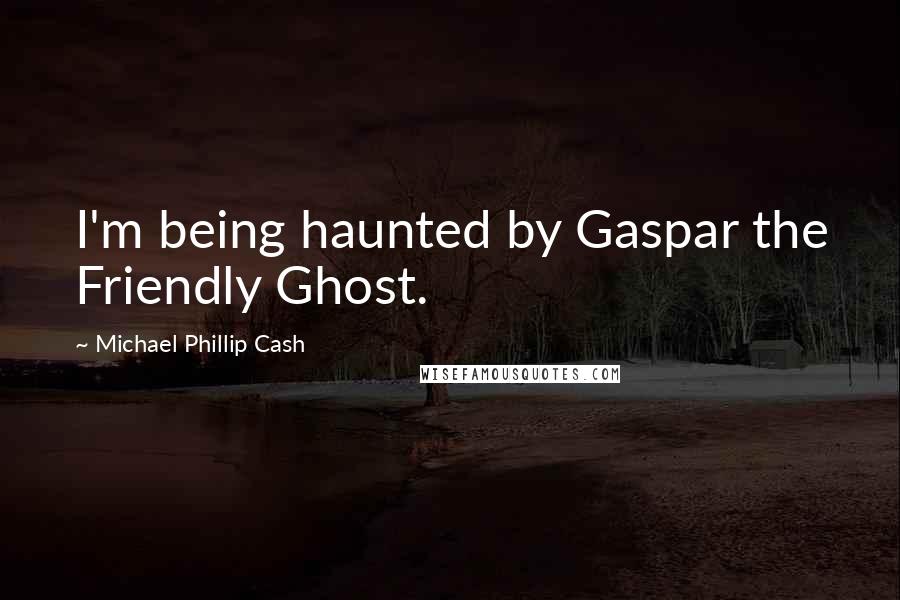 Michael Phillip Cash Quotes: I'm being haunted by Gaspar the Friendly Ghost.