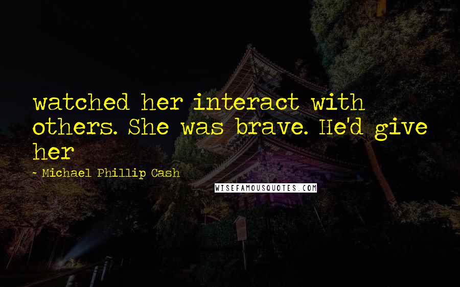 Michael Phillip Cash Quotes: watched her interact with others. She was brave. He'd give her