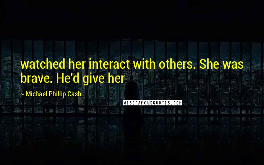 Michael Phillip Cash Quotes: watched her interact with others. She was brave. He'd give her