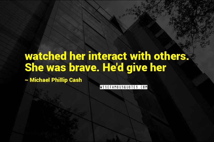 Michael Phillip Cash Quotes: watched her interact with others. She was brave. He'd give her