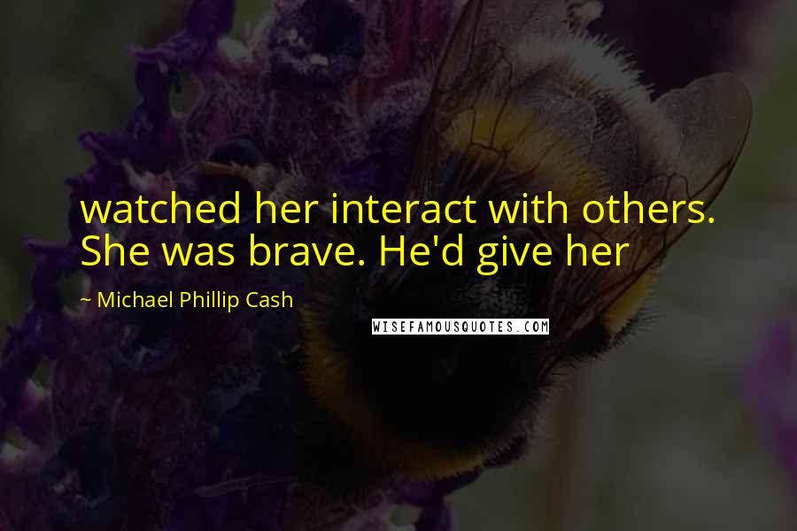 Michael Phillip Cash Quotes: watched her interact with others. She was brave. He'd give her
