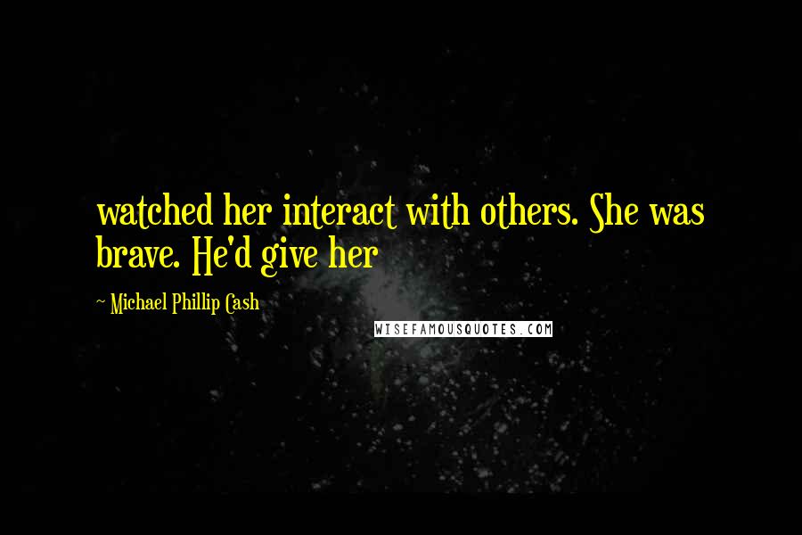 Michael Phillip Cash Quotes: watched her interact with others. She was brave. He'd give her