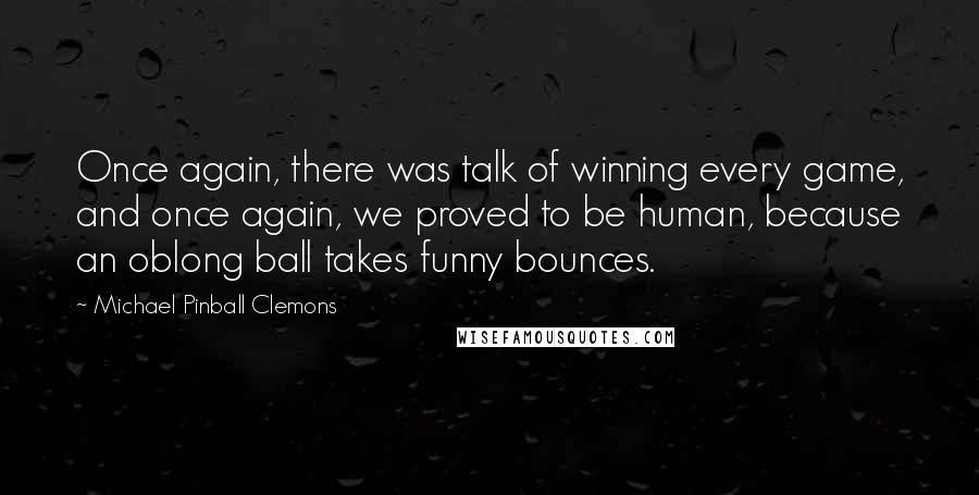 Michael Pinball Clemons Quotes: Once again, there was talk of winning every game, and once again, we proved to be human, because an oblong ball takes funny bounces.