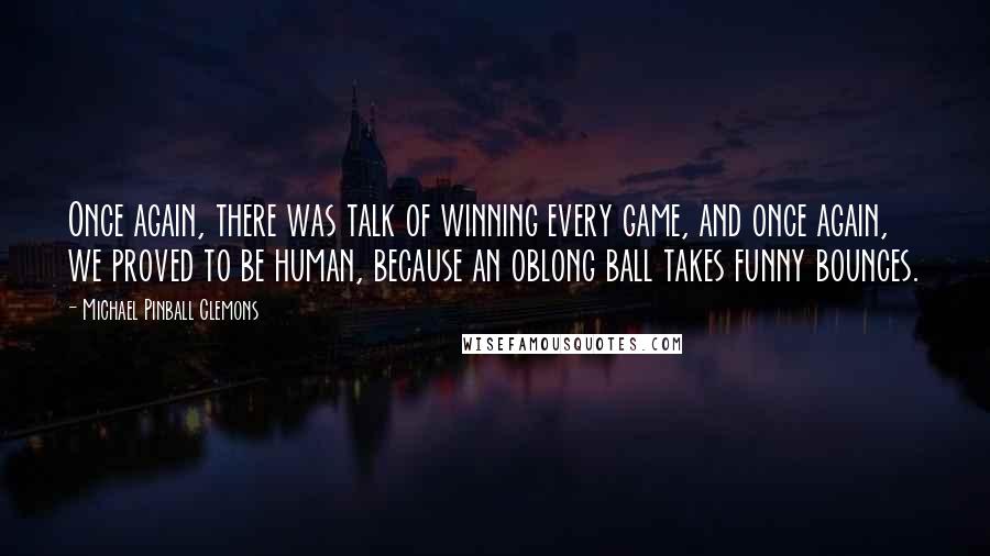 Michael Pinball Clemons Quotes: Once again, there was talk of winning every game, and once again, we proved to be human, because an oblong ball takes funny bounces.