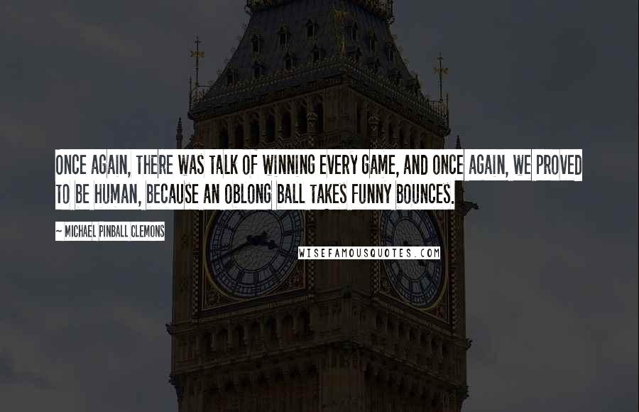 Michael Pinball Clemons Quotes: Once again, there was talk of winning every game, and once again, we proved to be human, because an oblong ball takes funny bounces.