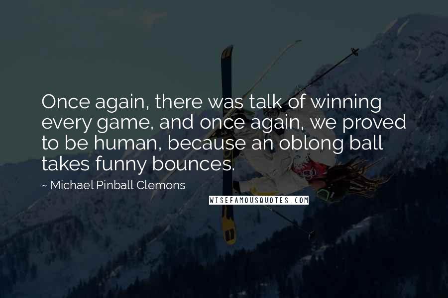 Michael Pinball Clemons Quotes: Once again, there was talk of winning every game, and once again, we proved to be human, because an oblong ball takes funny bounces.