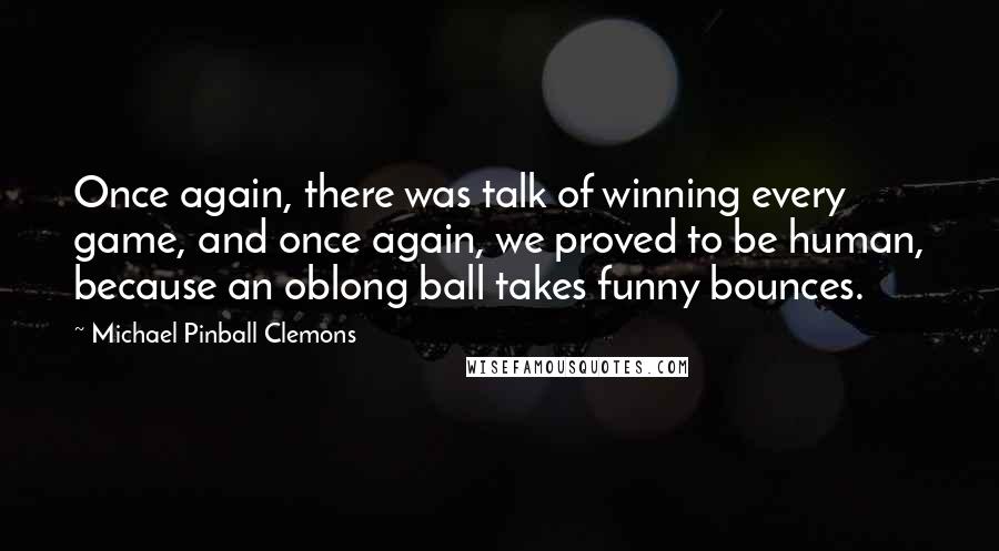 Michael Pinball Clemons Quotes: Once again, there was talk of winning every game, and once again, we proved to be human, because an oblong ball takes funny bounces.