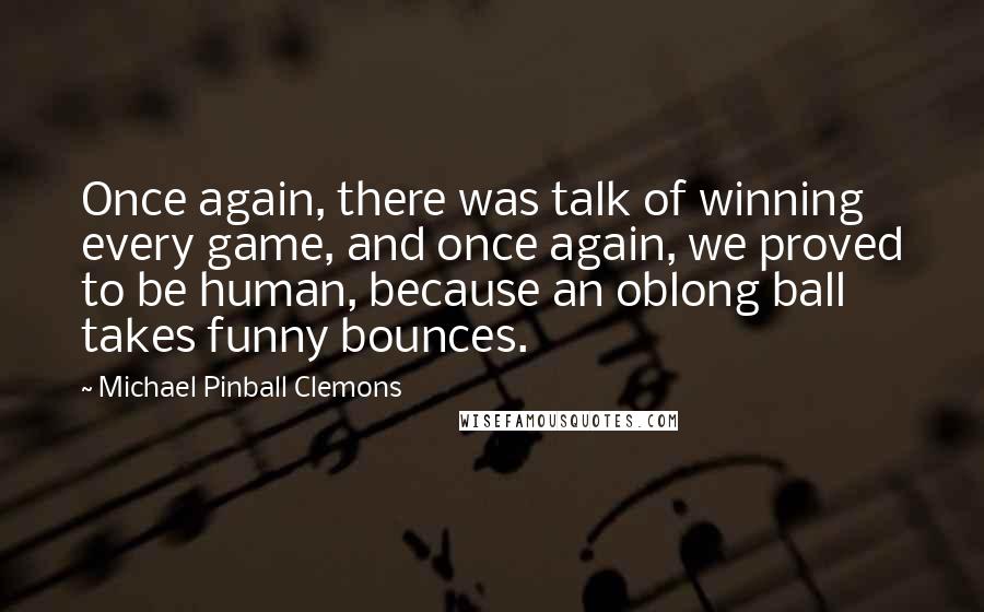 Michael Pinball Clemons Quotes: Once again, there was talk of winning every game, and once again, we proved to be human, because an oblong ball takes funny bounces.