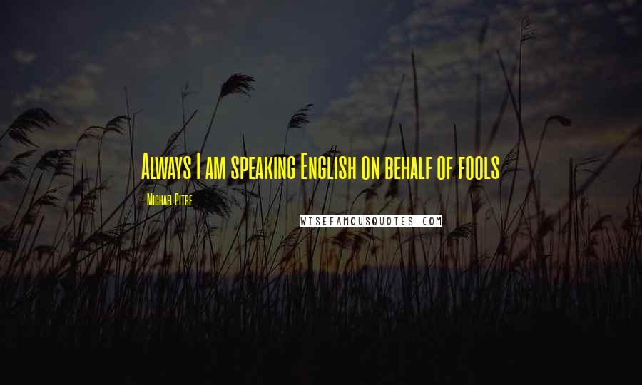 Michael Pitre Quotes: Always I am speaking English on behalf of fools