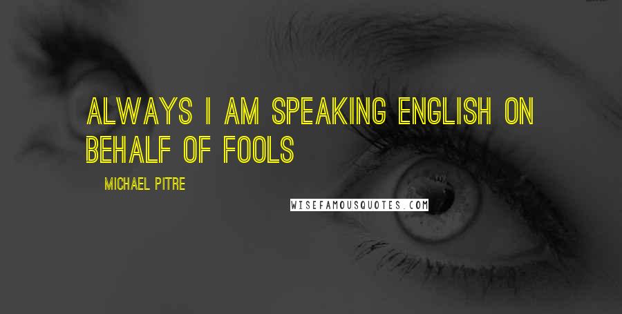 Michael Pitre Quotes: Always I am speaking English on behalf of fools