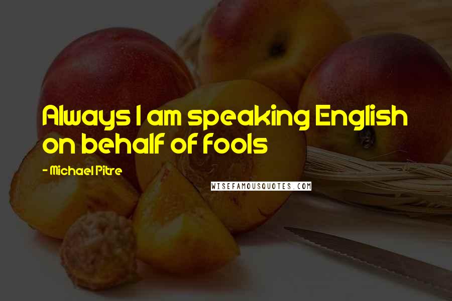 Michael Pitre Quotes: Always I am speaking English on behalf of fools