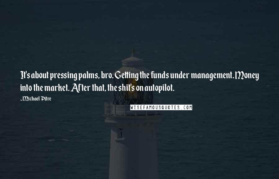 Michael Pitre Quotes: It's about pressing palms, bro. Getting the funds under management. Money into the market. After that, the shit's on autopilot.