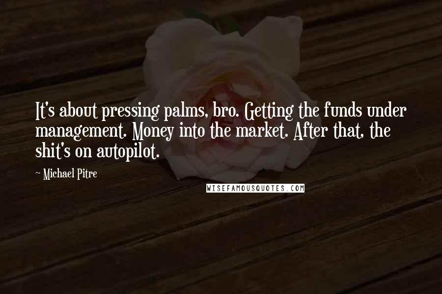 Michael Pitre Quotes: It's about pressing palms, bro. Getting the funds under management. Money into the market. After that, the shit's on autopilot.